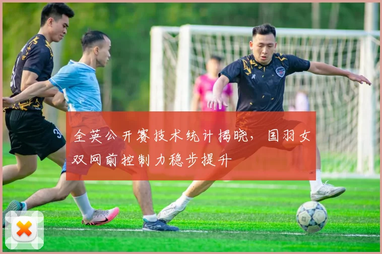 全英公开赛技术统计揭晓，国羽女双网前控制力稳步提升