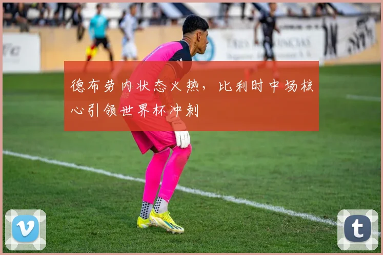 德布劳内状态火热，比利时中场核心引领世界杯冲刺