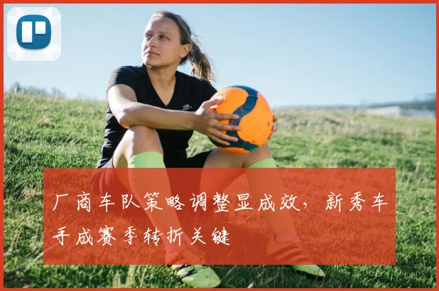 厂商车队策略调整显成效，新秀车手成赛季转折关键