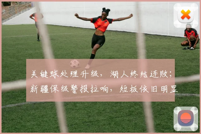 关键球处理升级，湖人终结连败；新疆保级警报拉响，短板依旧明显