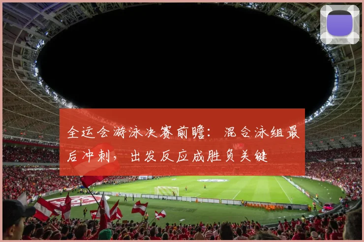 全运会游泳决赛前瞻：混合泳组最后冲刺，出发反应成胜负关键