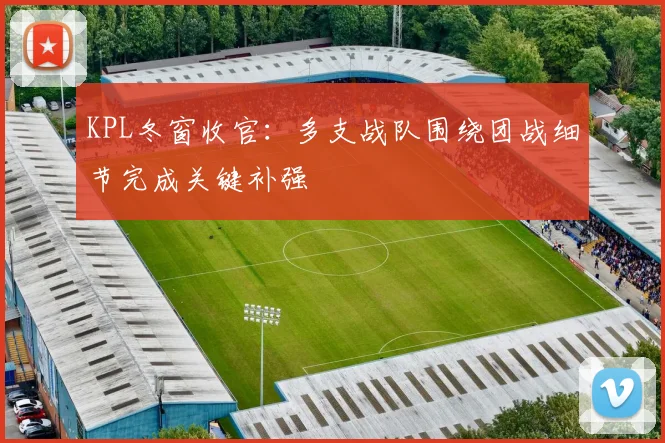 KPL冬窗收官：多支战队围绕团战细节完成关键补强