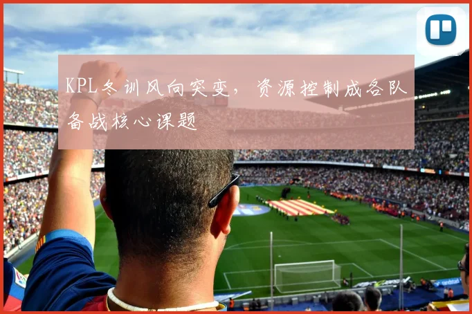 KPL冬训风向突变，资源控制成各队备战核心课题