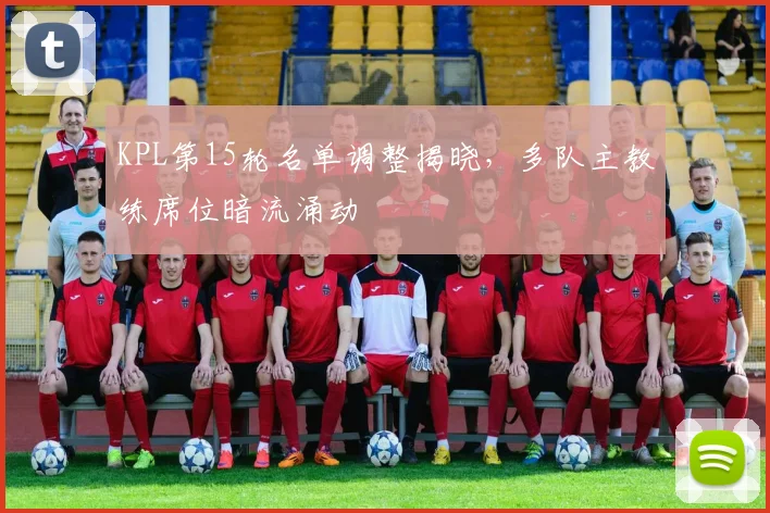 KPL第15轮名单调整揭晓，多队主教练席位暗流涌动