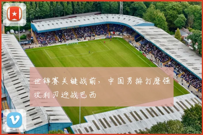 世锦赛关键战前，中国男排打磨强攻利刃迎战巴西