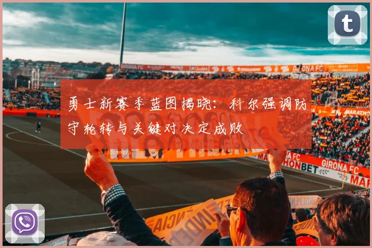 勇士新赛季蓝图揭晓：科尔强调防守轮转与关键对决定成败