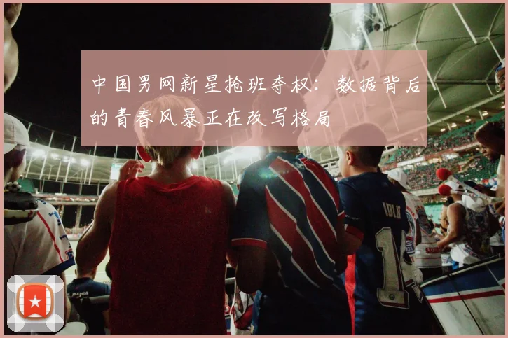 中国男网新星抢班夺权：数据背后的青春风暴正在改写格局