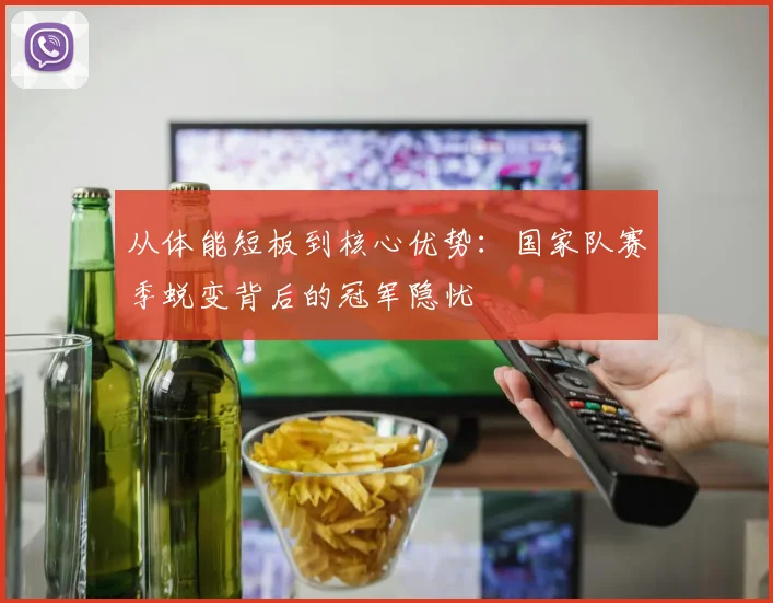从体能短板到核心优势：国家队赛季蜕变背后的冠军隐忧