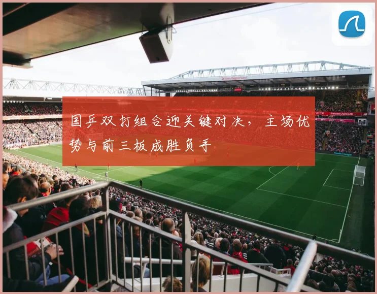 国乒双打组合迎关键对决，主场优势与前三板成胜负手
