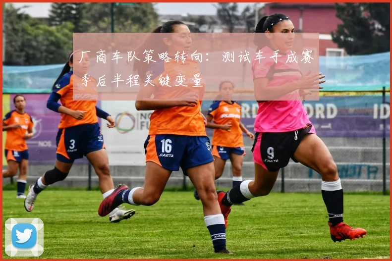 厂商车队策略转向：测试车手成赛季后半程关键变量