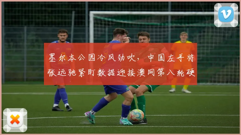 墨尔本公园冷风劲吹，中国左手将张远驰紧盯数据迎接澳网第八轮硬仗