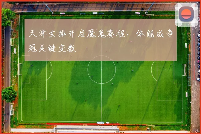 天津女排开启魔鬼赛程，体能成争冠关键变数