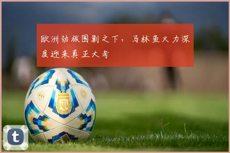 欧洲劲旅围剿之下，马林鱼火力深度迎来真正大考