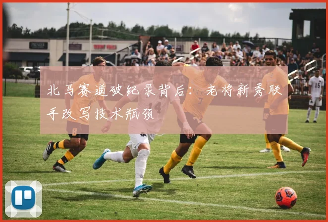 北马赛道破纪录背后：老将新秀联手改写技术瓶颈