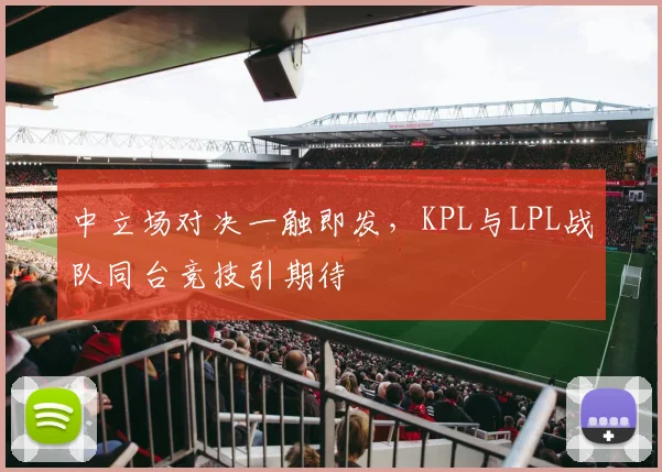 中立场对决一触即发，KPL与LPL战队同台竞技引期待