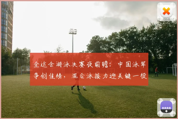 全运会游泳决赛夜前瞻：中国泳军争创佳绩，混合泳接力迎关键一役