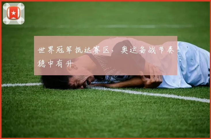 世界冠军抵达赛区，奥运备战节奏稳中有升