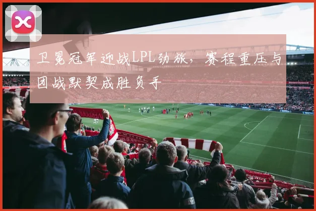 卫冕冠军迎战LPL劲旅，赛程重压与团战默契成胜负手