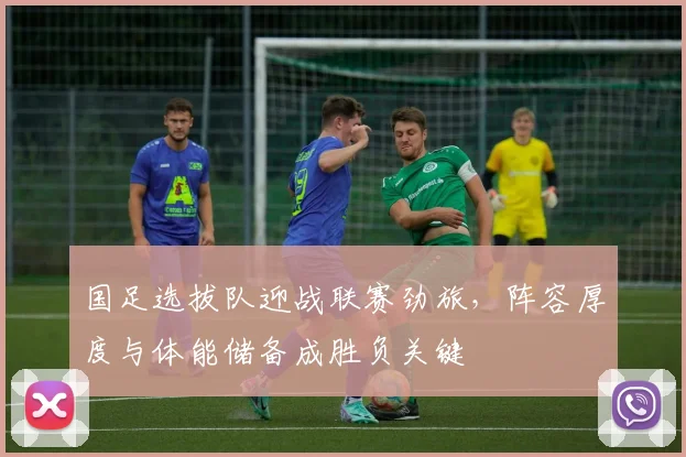 国足选拔队迎战联赛劲旅，阵容厚度与体能储备成胜负关键