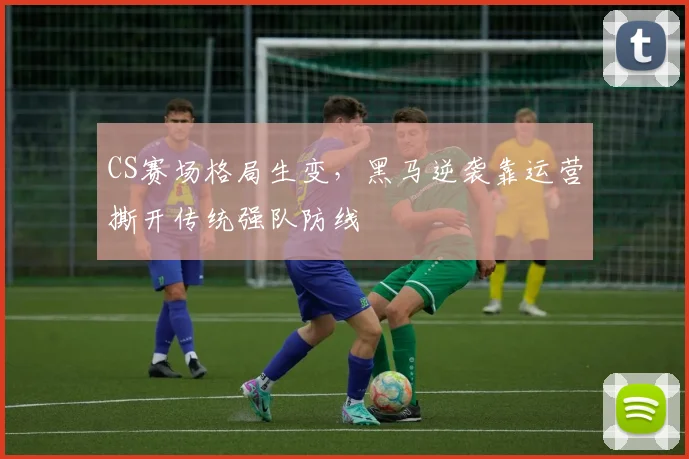 CS赛场格局生变，黑马逆袭靠运营撕开传统强队防线