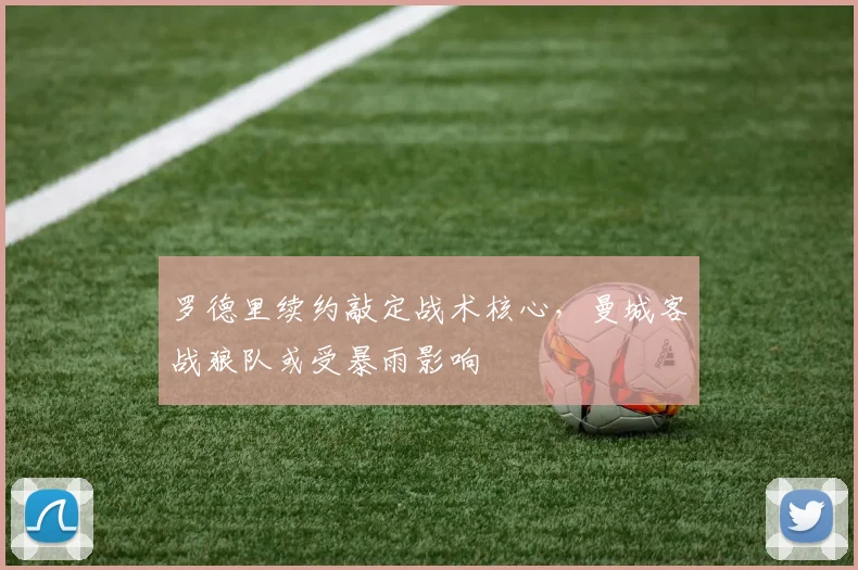 罗德里续约敲定战术核心，曼城客战狼队或受暴雨影响