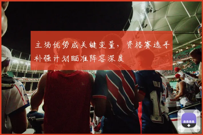 主场优势成关键变量，资格赛选手补强计划瞄准阵容深度