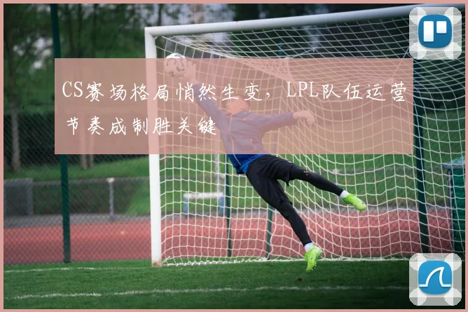 CS赛场格局悄然生变，LPL队伍运营节奏成制胜关键