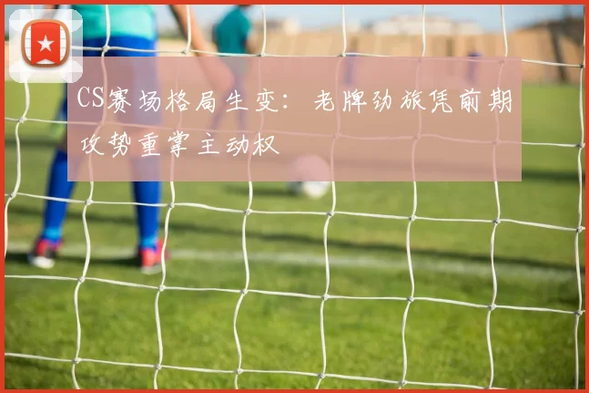CS赛场格局生变：老牌劲旅凭前期攻势重掌主动权