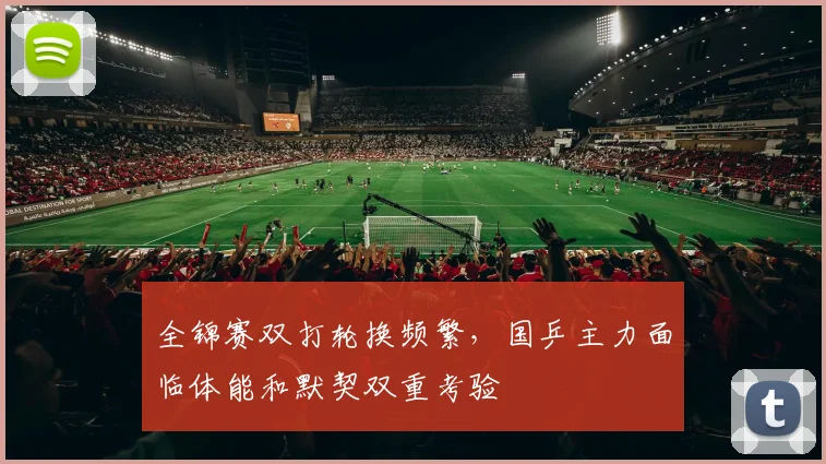 全锦赛双打轮换频繁，国乒主力面临体能和默契双重考验