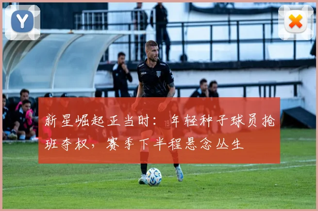 新星崛起正当时：年轻种子球员抢班夺权，赛季下半程悬念丛生