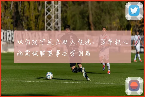 双打防守反击渐入佳境，男单核心尚需破解赛事运营困局