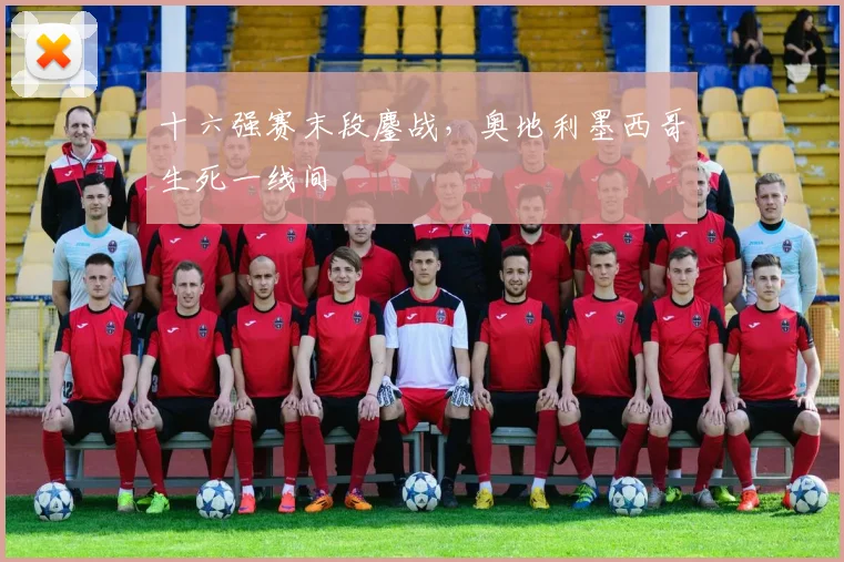 十六强赛末段鏖战，奥地利墨西哥生死一线间