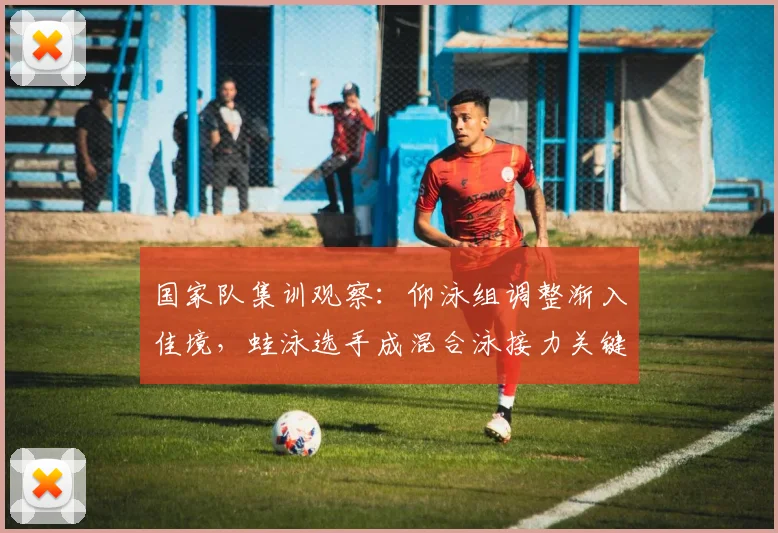 国家队集训观察：仰泳组调整渐入佳境，蛙泳选手成混合泳接力关键变量