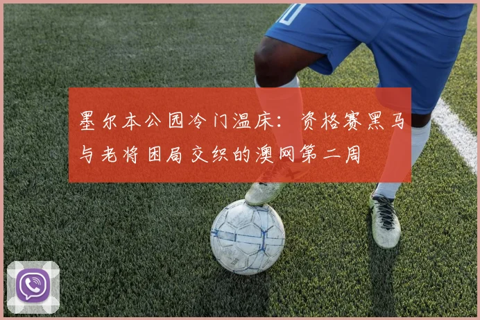 墨尔本公园冷门温床：资格赛黑马与老将困局交织的澳网第二周