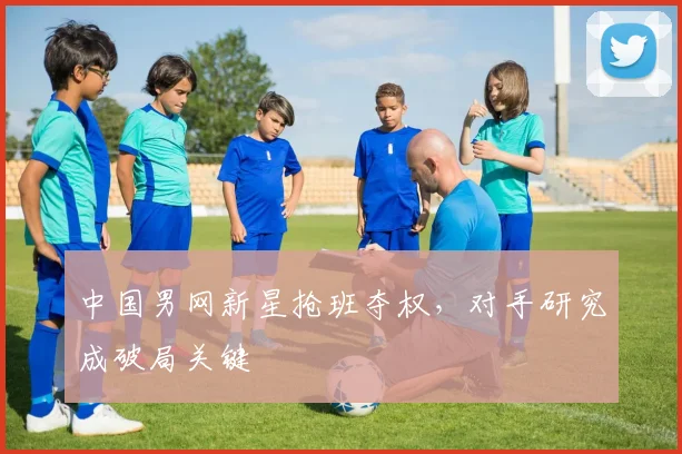 中国男网新星抢班夺权，对手研究成破局关键