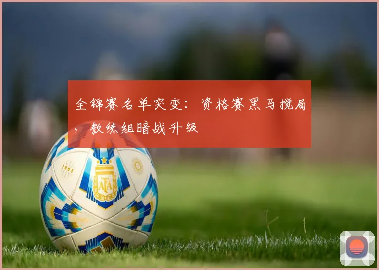 全锦赛名单突变：资格赛黑马搅局，教练组暗战升级