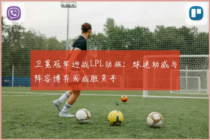 卫冕冠军迎战LPL劲旅：球迷助威与阵容博弈或成胜负手