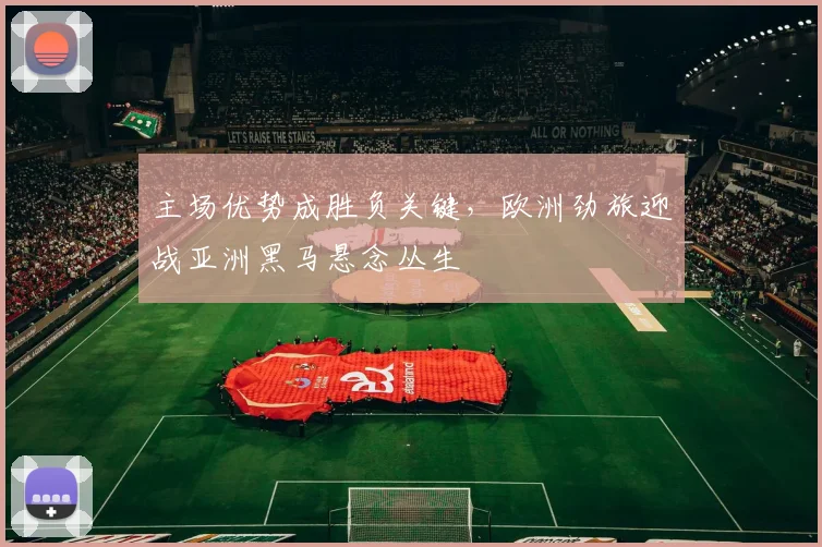 主场优势成胜负关键，欧洲劲旅迎战亚洲黑马悬念丛生