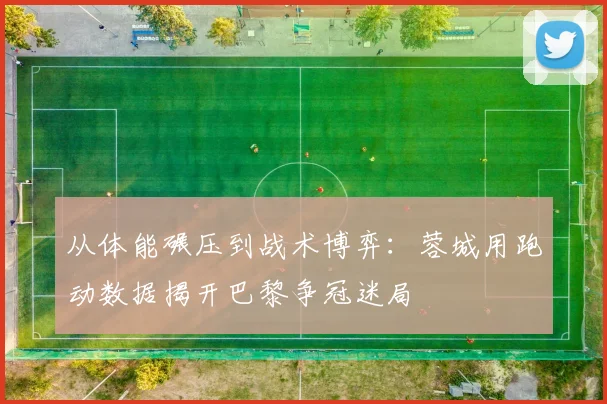 从体能碾压到战术博弈：蓉城用跑动数据揭开巴黎争冠迷局