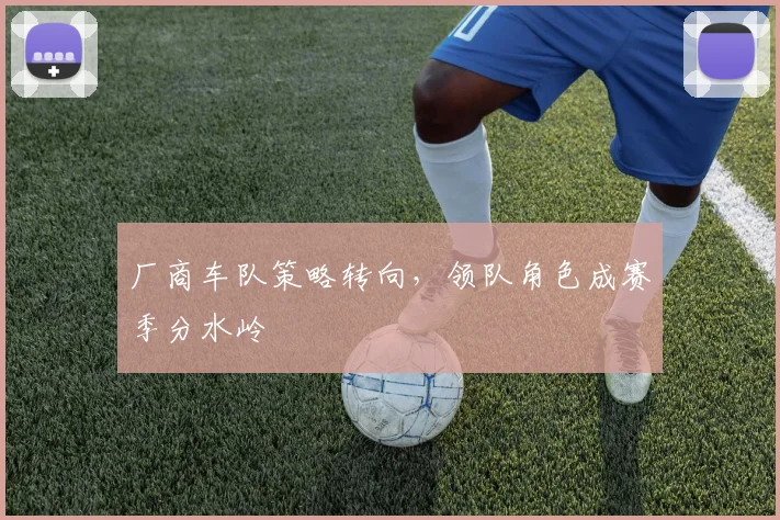 厂商车队策略转向，领队角色成赛季分水岭