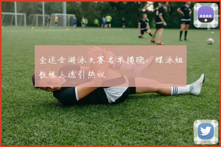 全运会游泳决赛名单揭晓，蝶泳组教练人选引热议